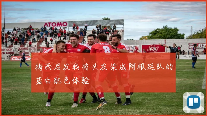 梅西启发我将头发染成阿根廷队的蓝白配色体验