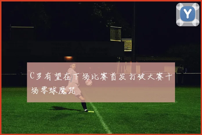 C罗有望在下场比赛首发打破大赛十场零球魔咒