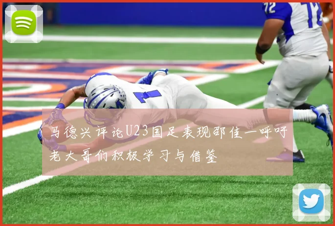 马德兴评论U23国足表现邵佳一呼吁老大哥们积极学习与借鉴