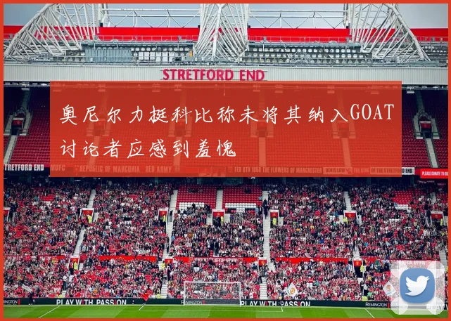 奥尼尔力挺科比称未将其纳入GOAT讨论者应感到羞愧