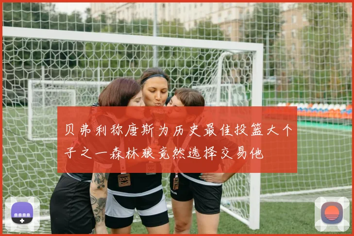 贝弗利称唐斯为历史最佳投篮大个子之一森林狼竟然选择交易他