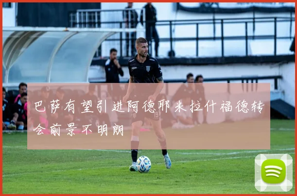 巴萨有望引进阿德耶米拉什福德转会前景不明朗