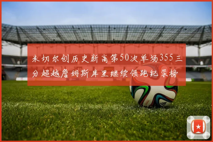 米切尔创历史新高第50次单场355三分超越詹姆斯库里继续领跑纪录榜