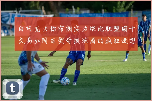 白巧克力称布朗实力堪比联盟前十交易如同东契奇换浓眉的疯狂设想