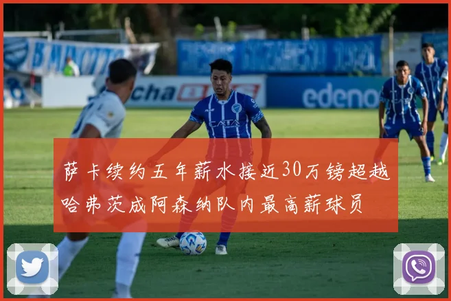 萨卡续约五年薪水接近30万镑超越哈弗茨成阿森纳队内最高薪球员