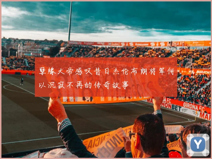 孽缘大帝感叹昔日杰伦布朗将军何以沉寂不再的传奇故事
