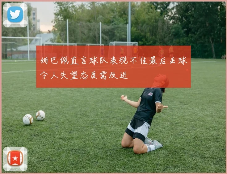 姆巴佩直言球队表现不佳最后丢球令人失望态度需改进