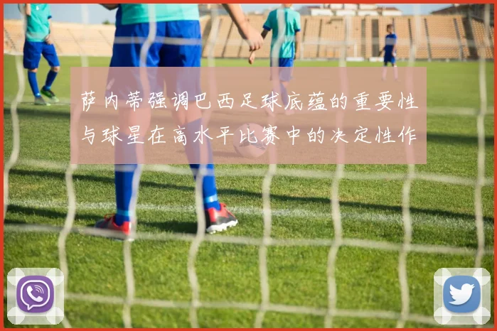 萨内蒂强调巴西足球底蕴的重要性与球星在高水平比赛中的决定性作用