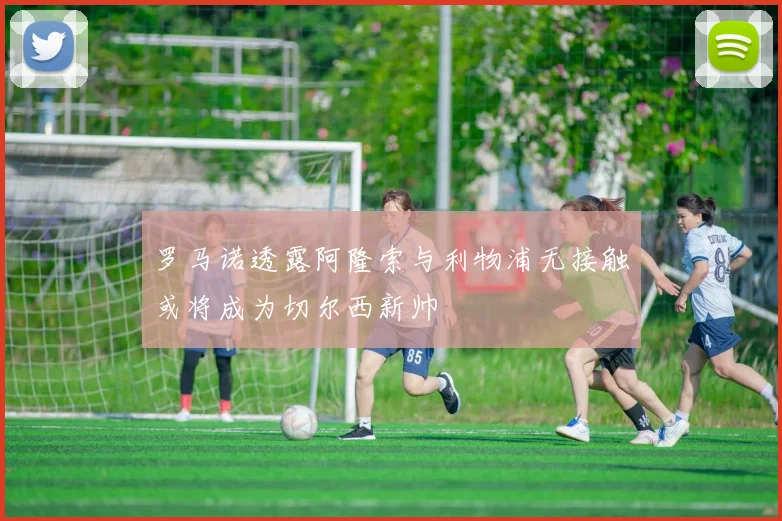 罗马诺透露阿隆索与利物浦无接触或将成为切尔西新帅