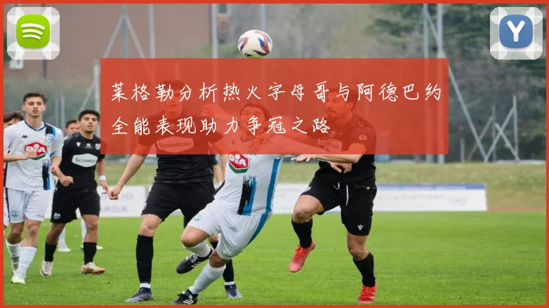 莱格勒分析热火字母哥与阿德巴约全能表现助力争冠之路