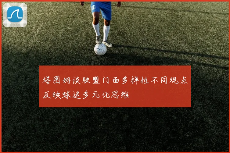 塔图姆谈联盟门面多样性不同观点反映球迷多元化思维