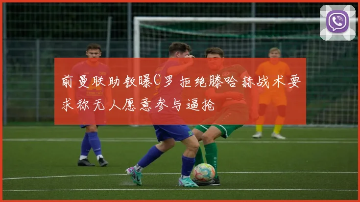 前曼联助教曝C罗拒绝滕哈赫战术要求称无人愿意参与逼抢