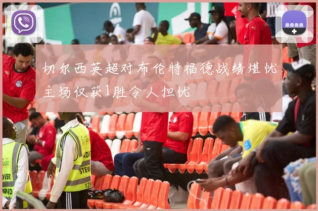 切尔西英超对布伦特福德战绩堪忧主场仅获1胜令人担忧