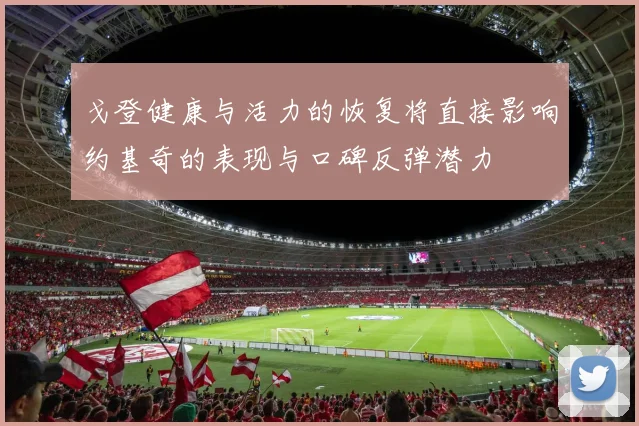 戈登健康与活力的恢复将直接影响约基奇的表现与口碑反弹潜力