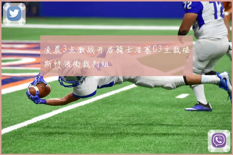 凌晨3点激战开启骑士活塞G3主裁福斯特领衔裁判组