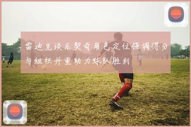 雷迪克谈东契奇角色定位强调得分与组织并重助力球队胜利
