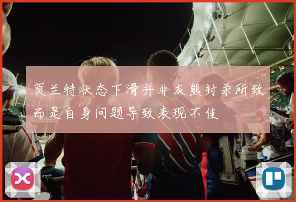 莫兰特状态下滑并非灰熊封杀所致而是自身问题导致表现不佳
