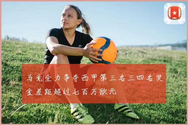 马竞全力争夺西甲第三名三四名奖金差距超过七百万欧元