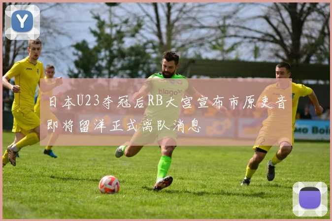 日本U23夺冠后RB大宫宣布市原吏音即将留洋正式离队消息