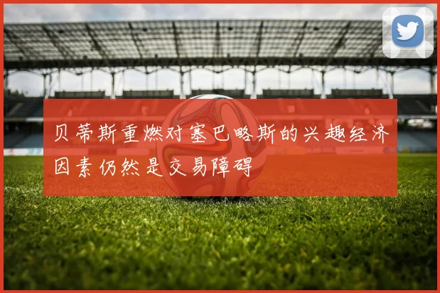 贝蒂斯重燃对塞巴略斯的兴趣经济因素仍然是交易障碍