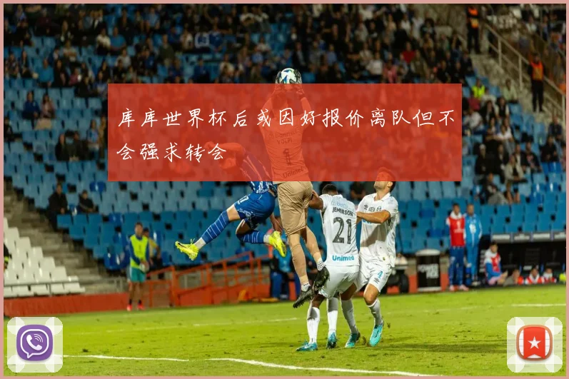 库库世界杯后或因好报价离队但不会强求转会