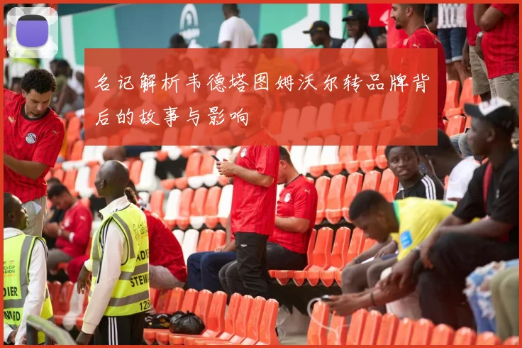 名记解析韦德塔图姆沃尔转品牌背后的故事与影响