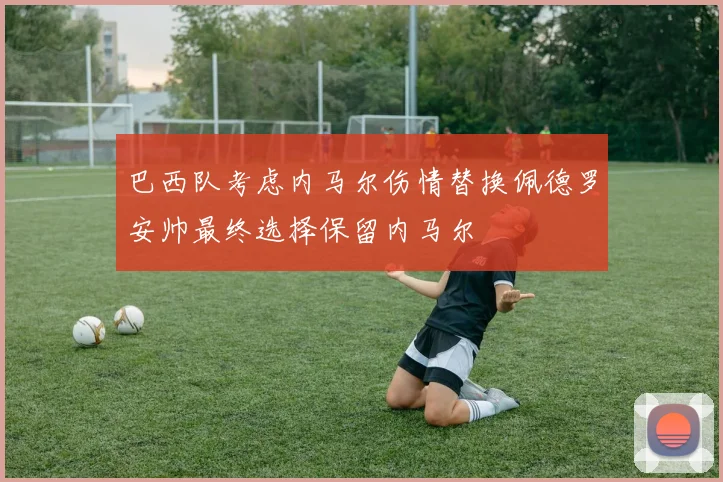 巴西队考虑内马尔伤情替换佩德罗安帅最终选择保留内马尔