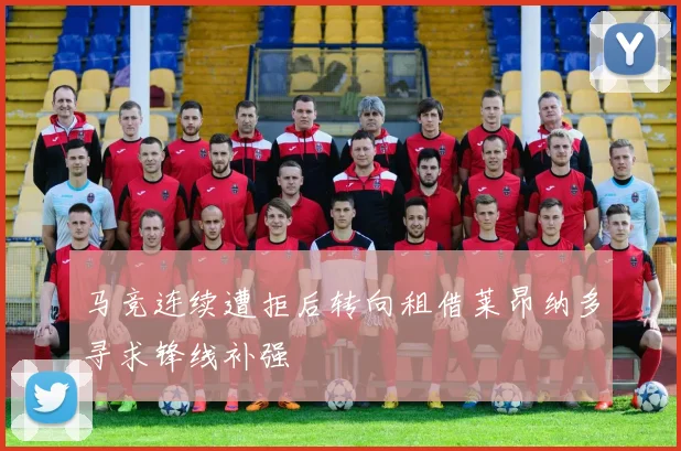 马竞连续遭拒后转向租借莱昂纳多寻求锋线补强
