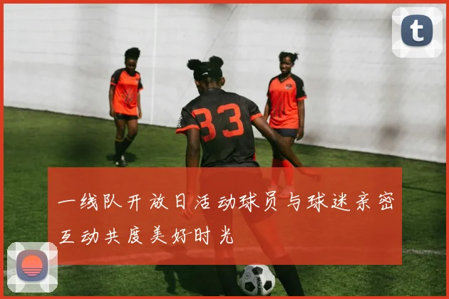 一线队开放日活动球员与球迷亲密互动共度美好时光