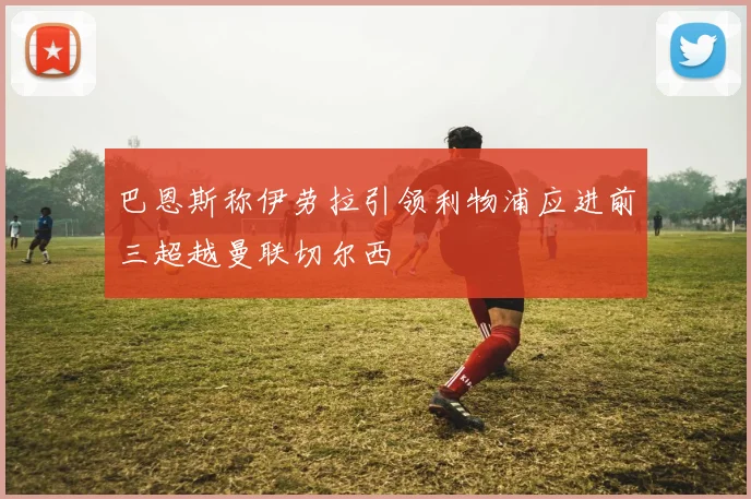 巴恩斯称伊劳拉引领利物浦应进前三超越曼联切尔西