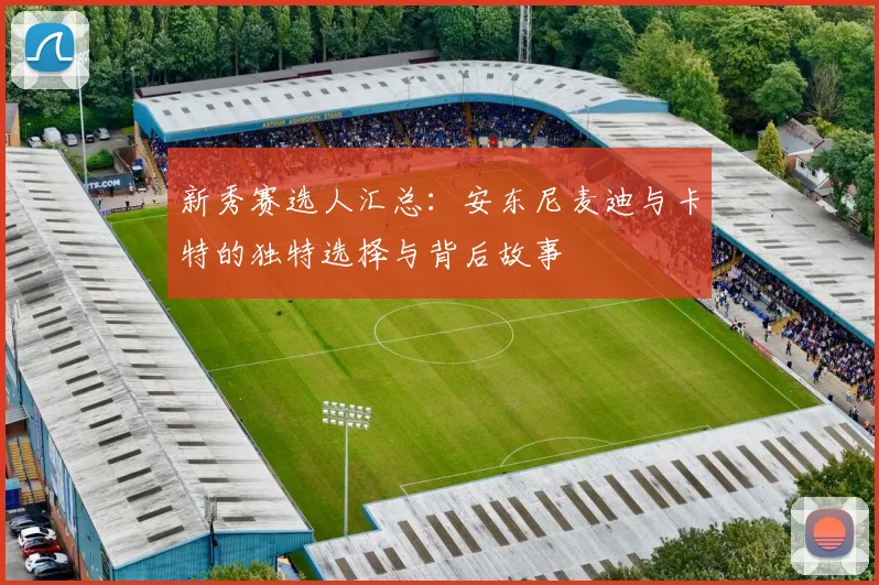 新秀赛选人汇总：安东尼麦迪与卡特的独特选择与背后故事