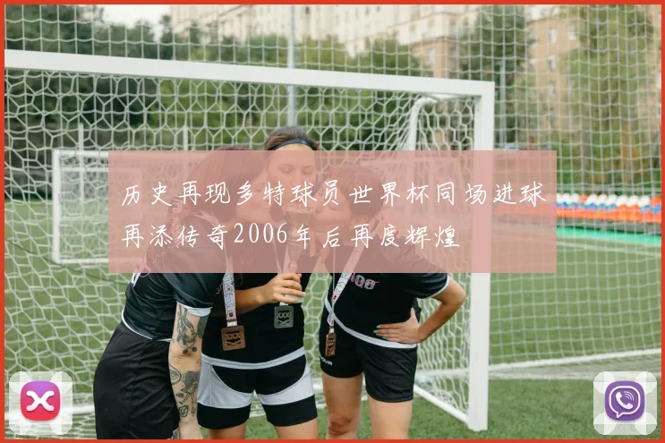 历史再现多特球员世界杯同场进球再添传奇2006年后再度辉煌