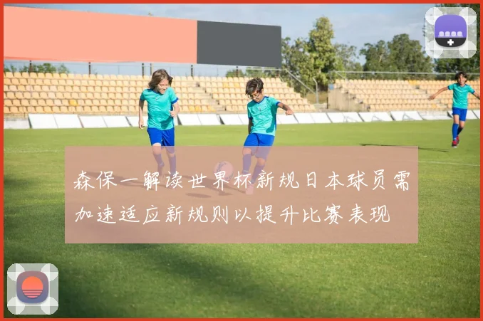 森保一解读世界杯新规日本球员需加速适应新规则以提升比赛表现