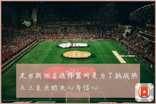 皮尔斯坦言选择篮网是为了挑战热火三巨头的决心与信心