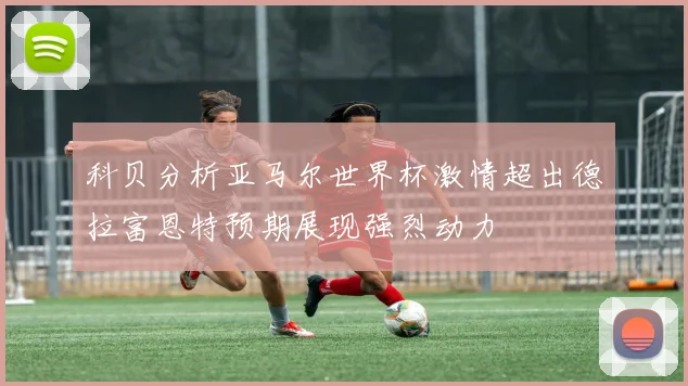 科贝分析亚马尔世界杯激情超出德拉富恩特预期展现强烈动力