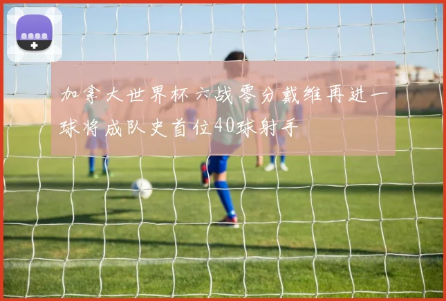 加拿大世界杯六战零分戴维再进一球将成队史首位40球射手