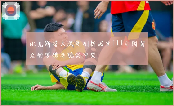 比克斯塔夫深度剖析诺里111合同背后的梦想与现实冲突